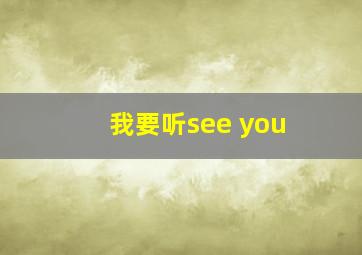 我要听see you